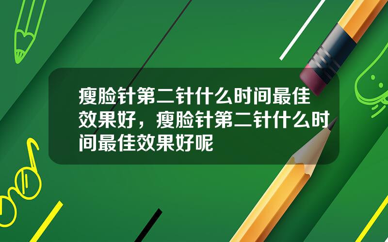 瘦脸针第二针什么时间最佳效果好，瘦脸针第二针什么时间最佳效果好呢