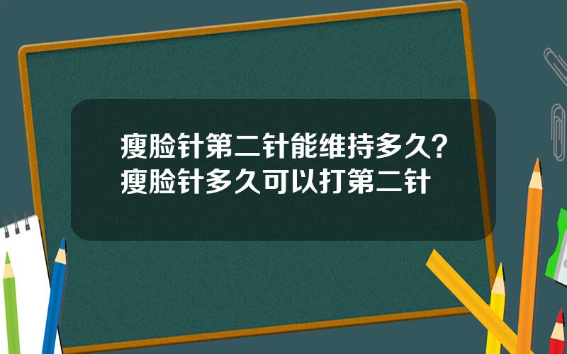 瘦脸针第二针能维持多久？瘦脸针多久可以打第二针