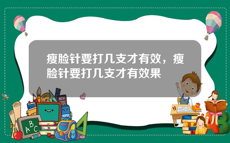 瘦脸针要打几支才有效，瘦脸针要打几支才有效果