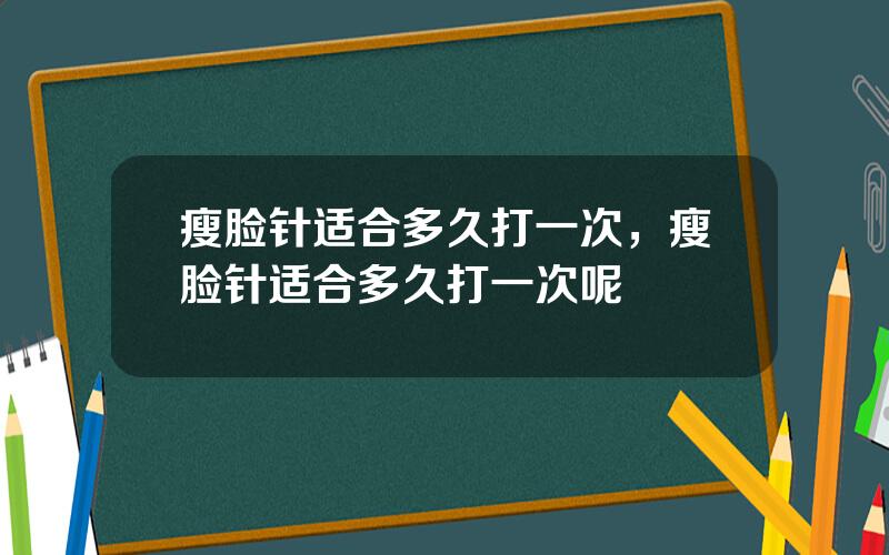 瘦脸针适合多久打一次，瘦脸针适合多久打一次呢