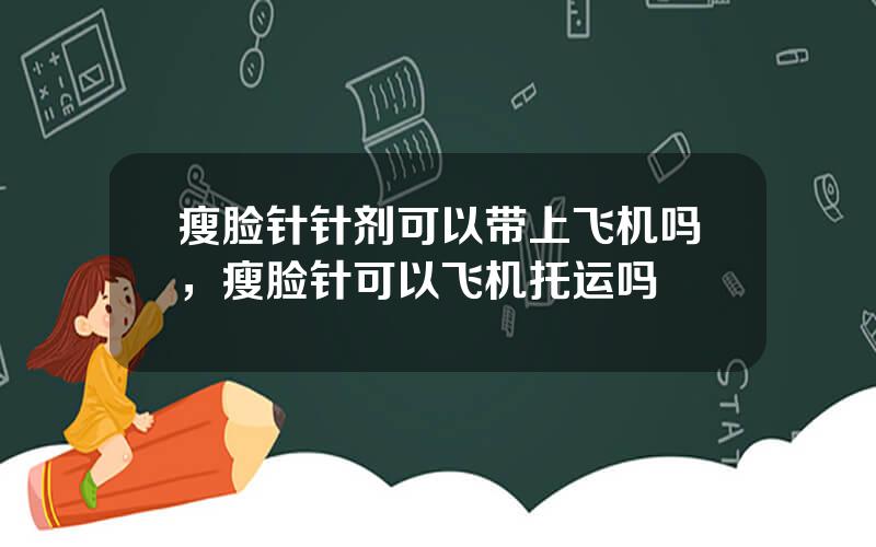 瘦脸针针剂可以带上飞机吗，瘦脸针可以飞机托运吗