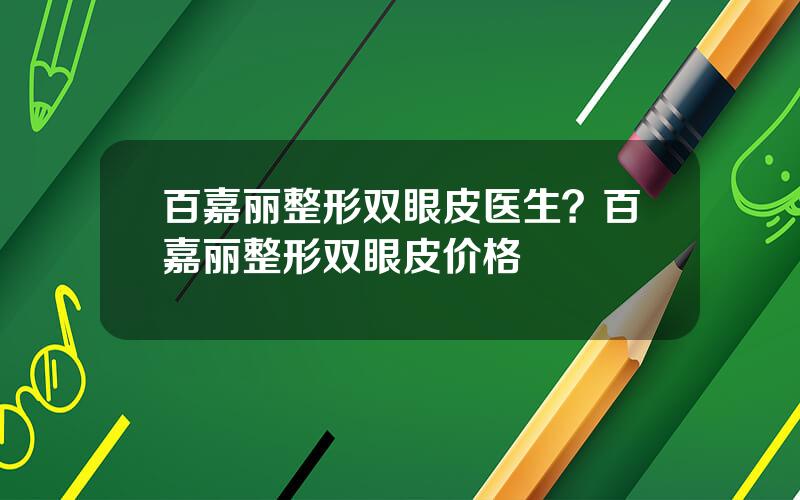 百嘉丽整形双眼皮医生？百嘉丽整形双眼皮价格