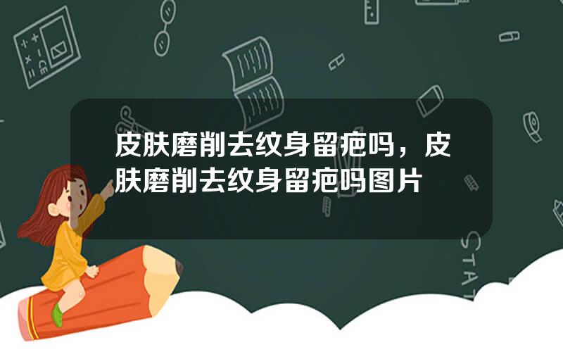 皮肤磨削去纹身留疤吗，皮肤磨削去纹身留疤吗图片