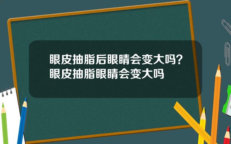 眼皮抽脂后眼睛会变大吗？眼皮抽脂眼睛会变大吗