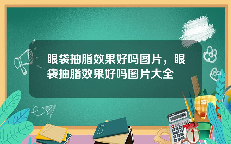 眼袋抽脂效果好吗图片，眼袋抽脂效果好吗图片大全