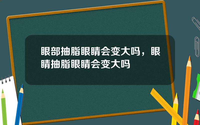 眼部抽脂眼睛会变大吗，眼睛抽脂眼睛会变大吗