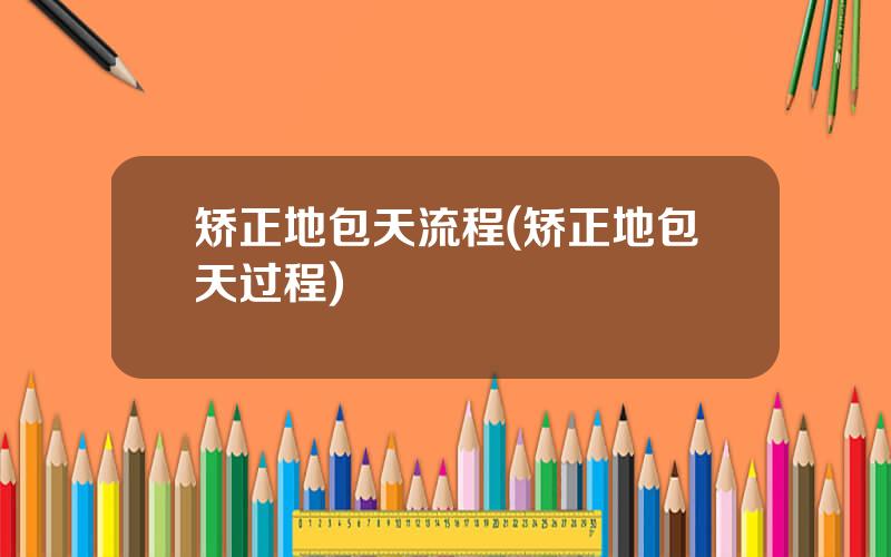 矫正地包天流程(矫正地包天过程)