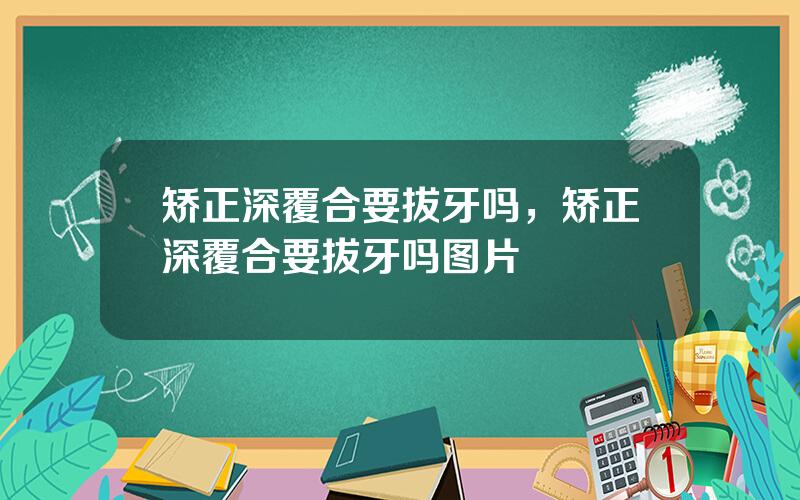 矫正深覆合要拔牙吗，矫正深覆合要拔牙吗图片