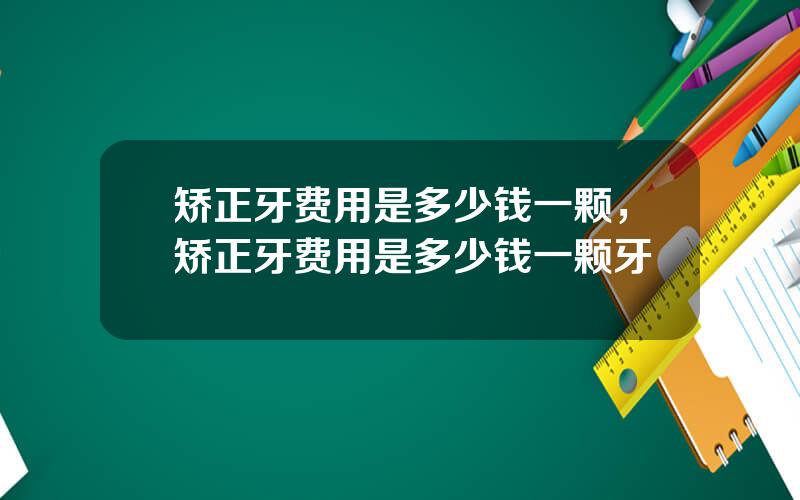矫正牙费用是多少钱一颗，矫正牙费用是多少钱一颗牙