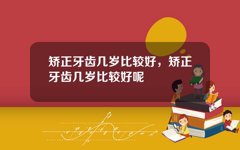 矫正牙齿几岁比较好，矫正牙齿几岁比较好呢