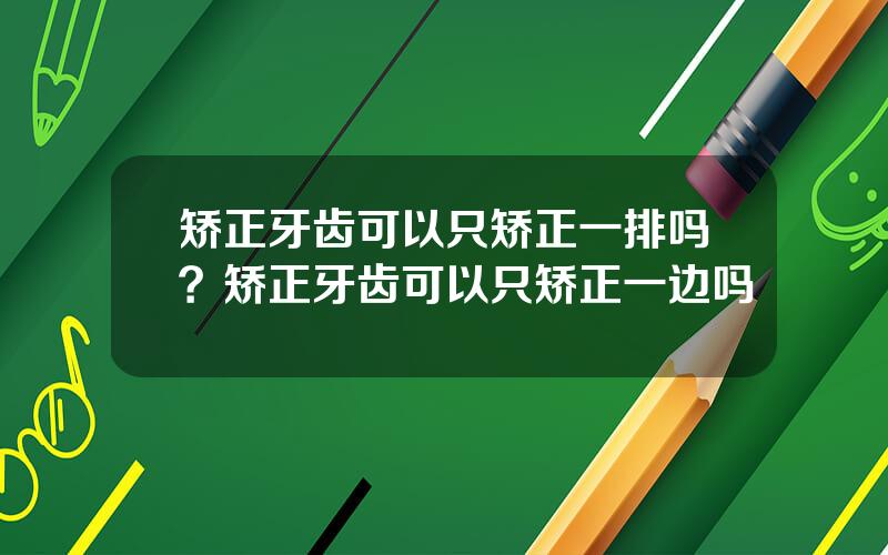 矫正牙齿可以只矫正一排吗？矫正牙齿可以只矫正一边吗