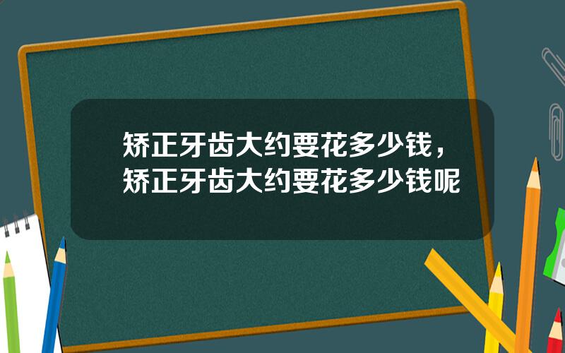 矫正牙齿大约要花多少钱，矫正牙齿大约要花多少钱呢