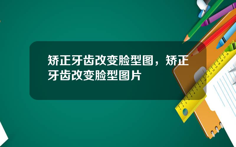矫正牙齿改变脸型图，矫正牙齿改变脸型图片