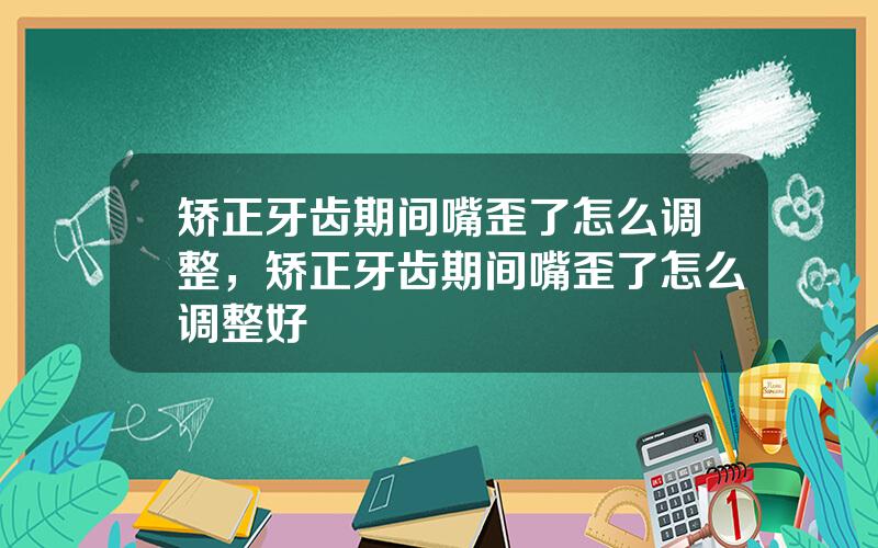 矫正牙齿期间嘴歪了怎么调整，矫正牙齿期间嘴歪了怎么调整好