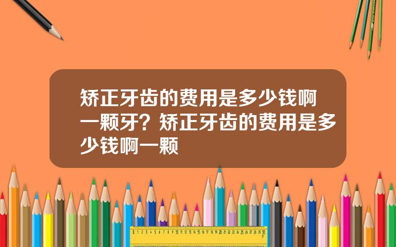 矫正牙齿的费用是多少钱啊一颗牙？矫正牙齿的费用是多少钱啊一颗