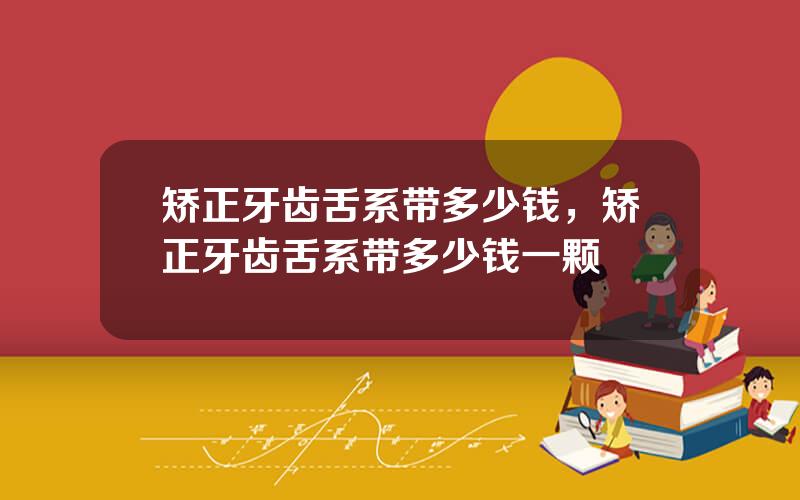 矫正牙齿舌系带多少钱，矫正牙齿舌系带多少钱一颗