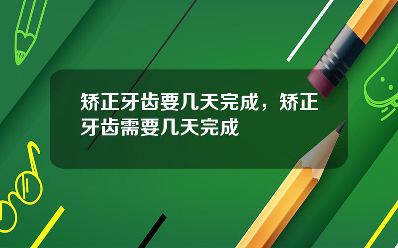 矫正牙齿要几天完成，矫正牙齿需要几天完成