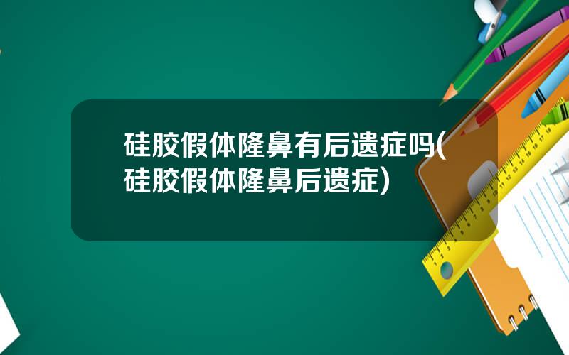 硅胶假体隆鼻有后遗症吗(硅胶假体隆鼻后遗症)
