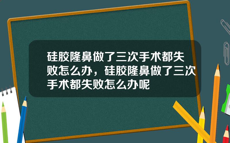 硅胶隆鼻做了三次手术都失败怎么办，硅胶隆鼻做了三次手术都失败怎么办呢