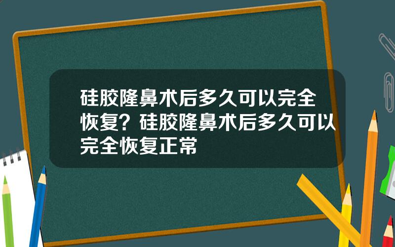 硅胶隆鼻术后多久可以完全恢复？硅胶隆鼻术后多久可以完全恢复正常