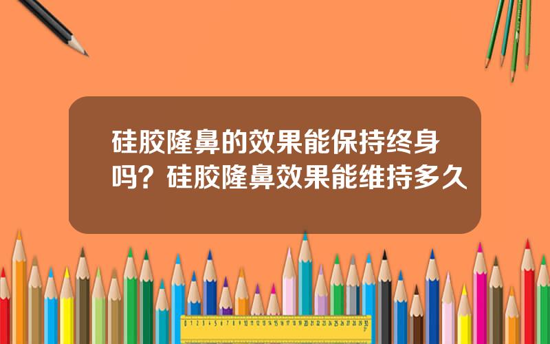 硅胶隆鼻的效果能保持终身吗？硅胶隆鼻效果能维持多久