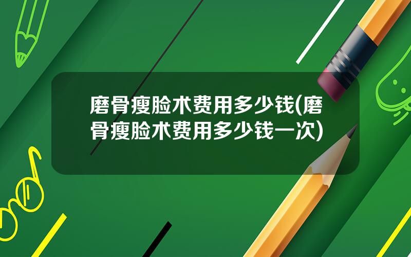 磨骨瘦脸术费用多少钱(磨骨瘦脸术费用多少钱一次)