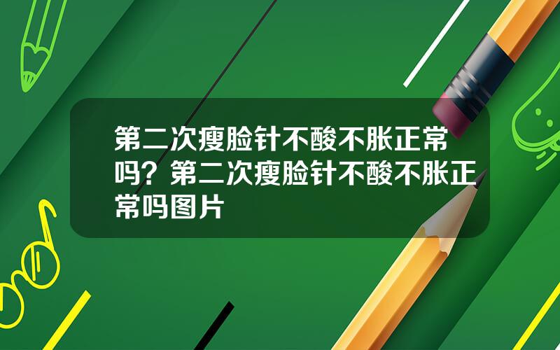 第二次瘦脸针不酸不胀正常吗？第二次瘦脸针不酸不胀正常吗图片