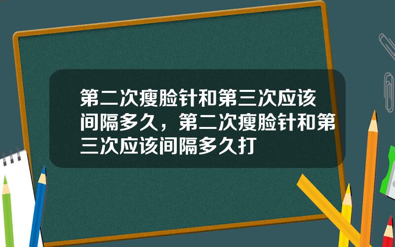 第二次瘦脸针和第三次应该间隔多久，第二次瘦脸针和第三次应该间隔多久打