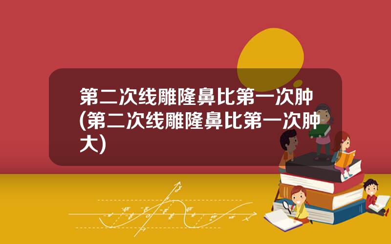 第二次线雕隆鼻比第一次肿(第二次线雕隆鼻比第一次肿大)