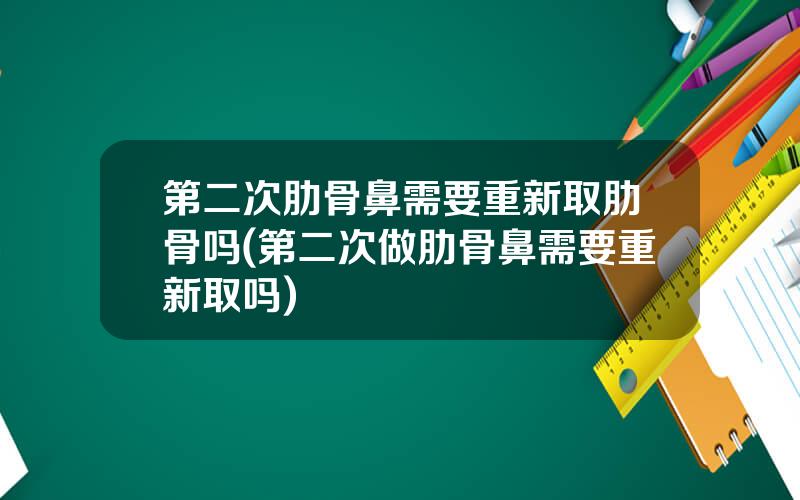 第二次肋骨鼻需要重新取肋骨吗(第二次做肋骨鼻需要重新取吗)