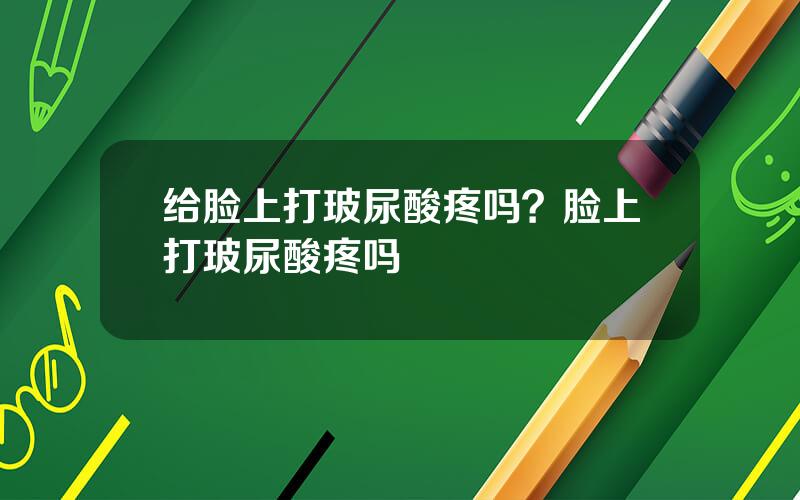 给脸上打玻尿酸疼吗？脸上打玻尿酸疼吗