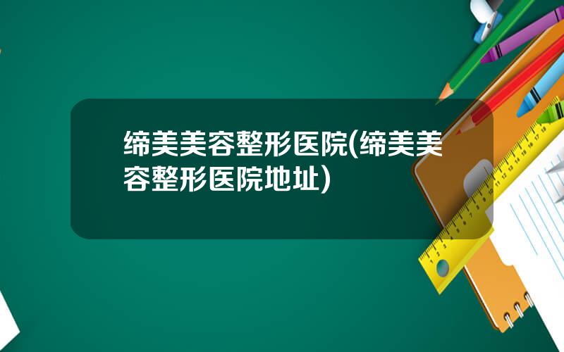 缔美美容整形医院(缔美美容整形医院地址)