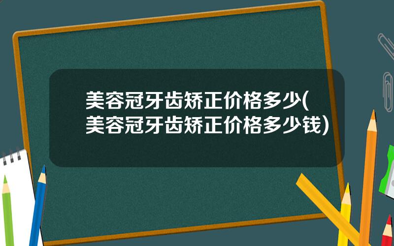 美容冠牙齿矫正价格多少(美容冠牙齿矫正价格多少钱)