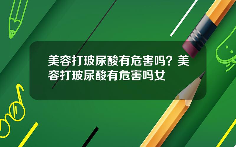 美容打玻尿酸有危害吗？美容打玻尿酸有危害吗女