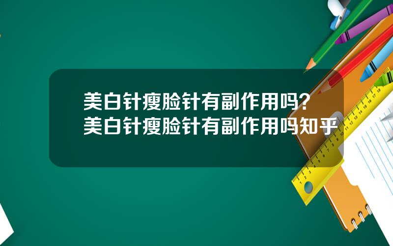 美白针瘦脸针有副作用吗？美白针瘦脸针有副作用吗知乎