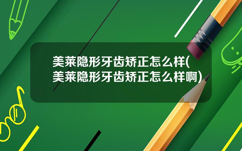 美莱隐形牙齿矫正怎么样(美莱隐形牙齿矫正怎么样啊)