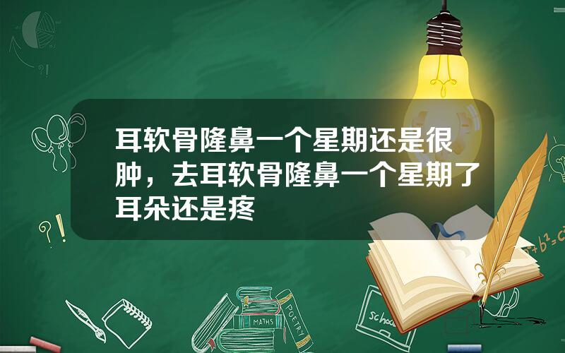 耳软骨隆鼻一个星期还是很肿，去耳软骨隆鼻一个星期了耳朵还是疼