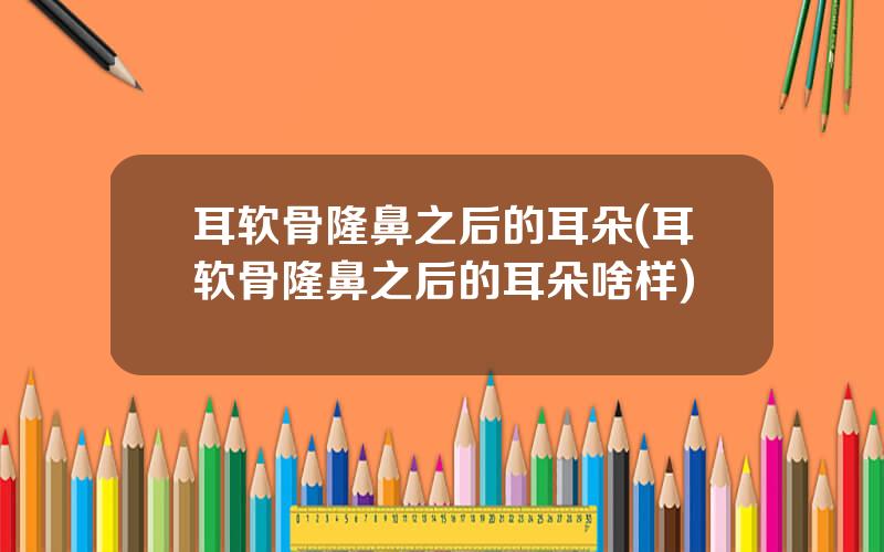 耳软骨隆鼻之后的耳朵(耳软骨隆鼻之后的耳朵啥样)