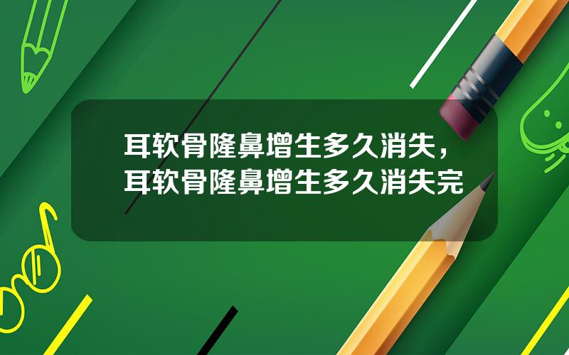 耳软骨隆鼻增生多久消失，耳软骨隆鼻增生多久消失完