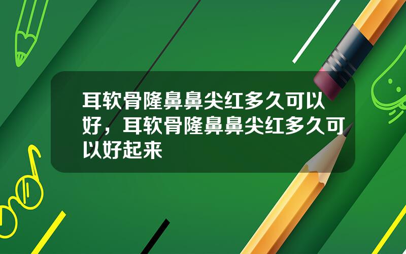 耳软骨隆鼻鼻尖红多久可以好，耳软骨隆鼻鼻尖红多久可以好起来