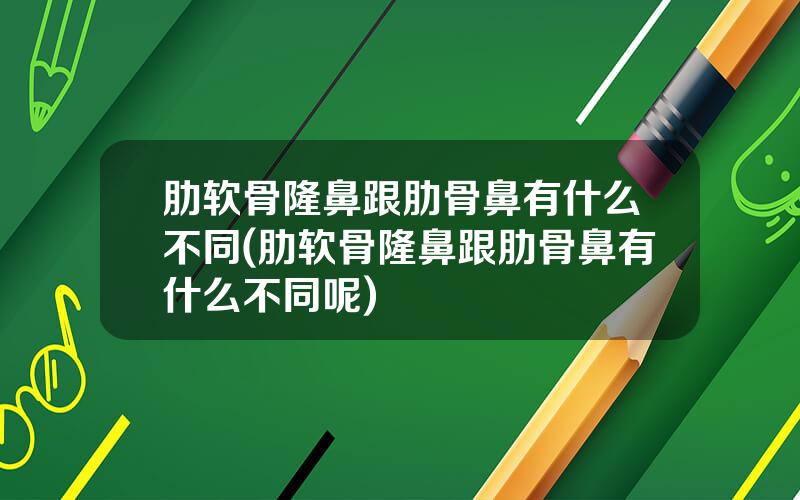 肋软骨隆鼻跟肋骨鼻有什么不同(肋软骨隆鼻跟肋骨鼻有什么不同呢)