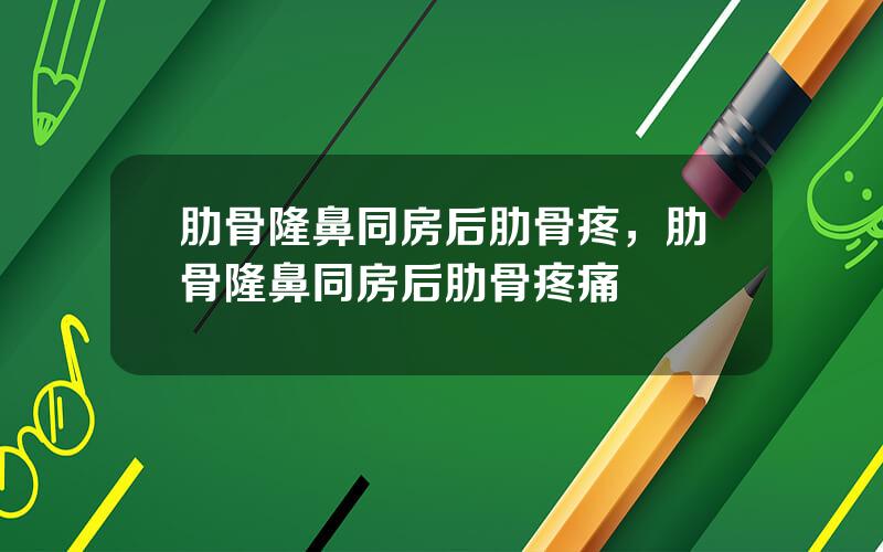 肋骨隆鼻同房后肋骨疼，肋骨隆鼻同房后肋骨疼痛
