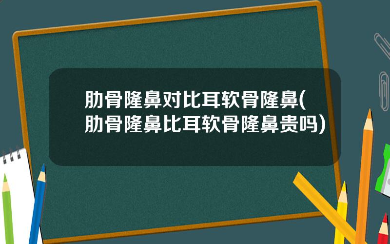 肋骨隆鼻对比耳软骨隆鼻(肋骨隆鼻比耳软骨隆鼻贵吗)