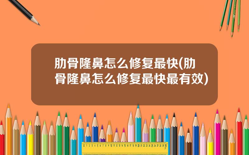 肋骨隆鼻怎么修复最快(肋骨隆鼻怎么修复最快最有效)