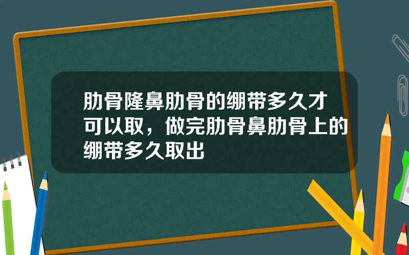 肋骨隆鼻肋骨的绷带多久才可以取，做完肋骨鼻肋骨上的绷带多久取出