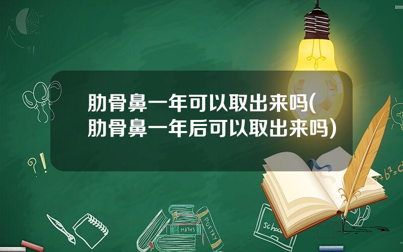 肋骨鼻一年可以取出来吗(肋骨鼻一年后可以取出来吗)