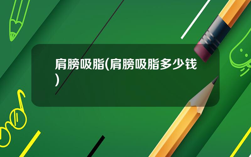 肩膀吸脂(肩膀吸脂多少钱)