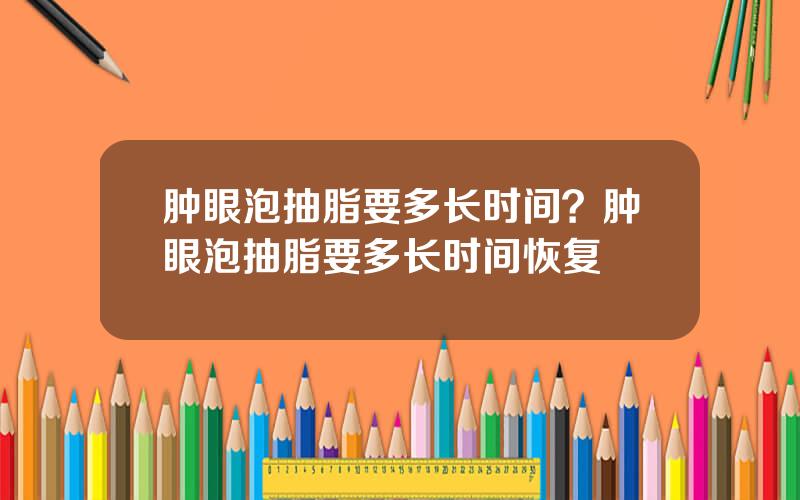 肿眼泡抽脂要多长时间？肿眼泡抽脂要多长时间恢复