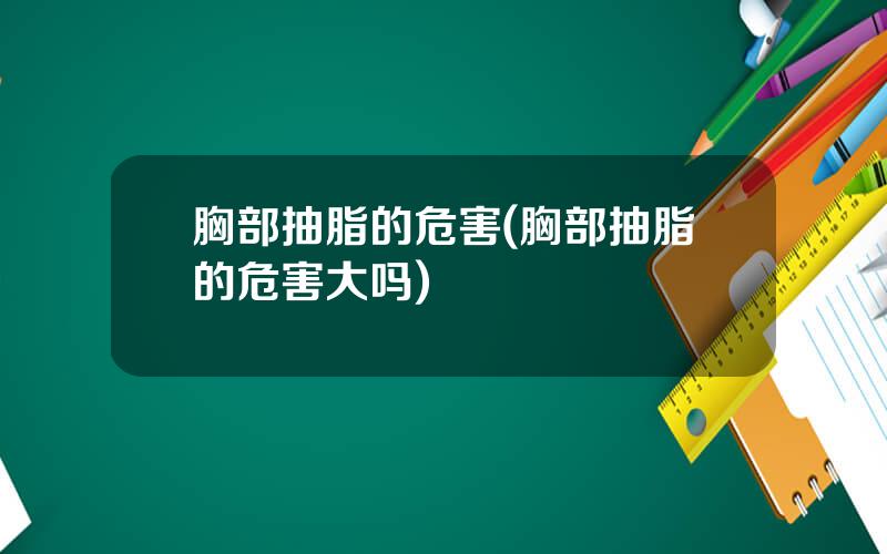 胸部抽脂的危害(胸部抽脂的危害大吗)
