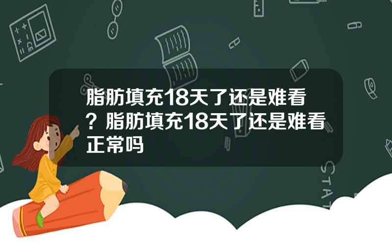 脂肪填充18天了还是难看？脂肪填充18天了还是难看正常吗